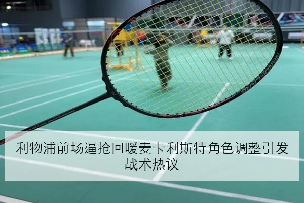 利物浦前场逼抢回暖麦卡利斯特角色调整引发战术热议